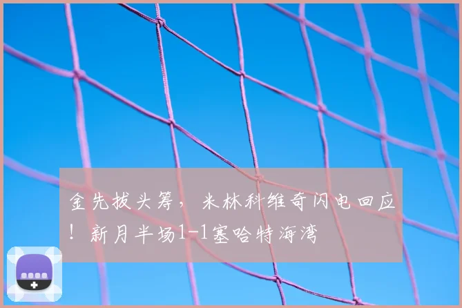 金先拔头筹，米林科维奇闪电回应！新月半场1-1塞哈特海湾