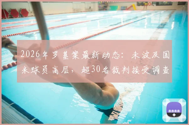 2026年罗基案最新动态:未波及国米球员高层,超30名裁判接受调查,附核心人员名单解读