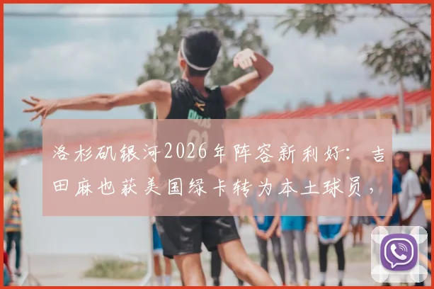 洛杉矶银河2026年阵容新利好:吉田麻也获美国绿卡转为本土球员,对球队薪资与引援有何实际影响?