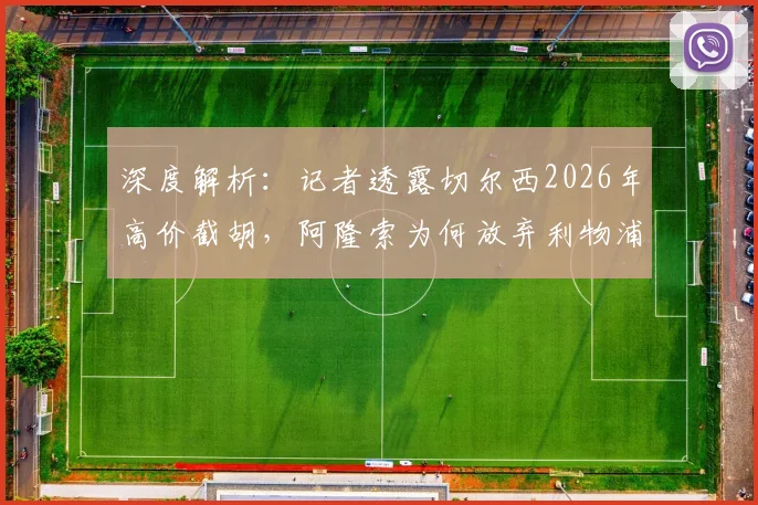 深度解析:记者透露切尔西2026年高价截胡,阿隆索为何放弃利物浦与曼城等待?
