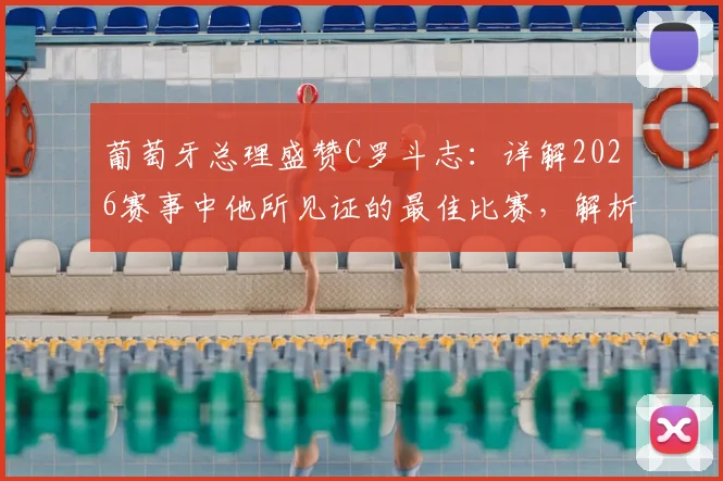 葡萄牙总理盛赞C罗斗志：详解2026赛事中他所见证的最佳比赛，解析其背后精神内核