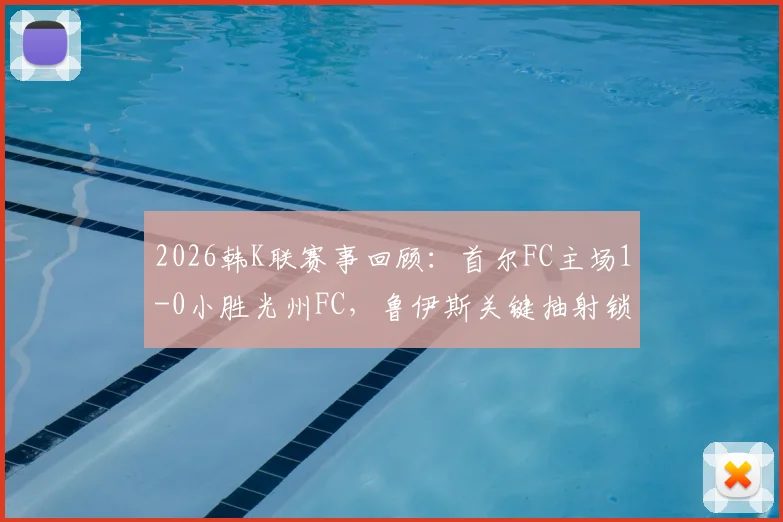 2026韩K联赛事回顾：首尔FC主场1-0小胜光州FC，鲁伊斯关键抽射锁定胜局