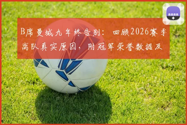 B席曼城九年终告别:回顾2026赛季离队真实原因,附冠军荣誉数据及球迷反应深度解读