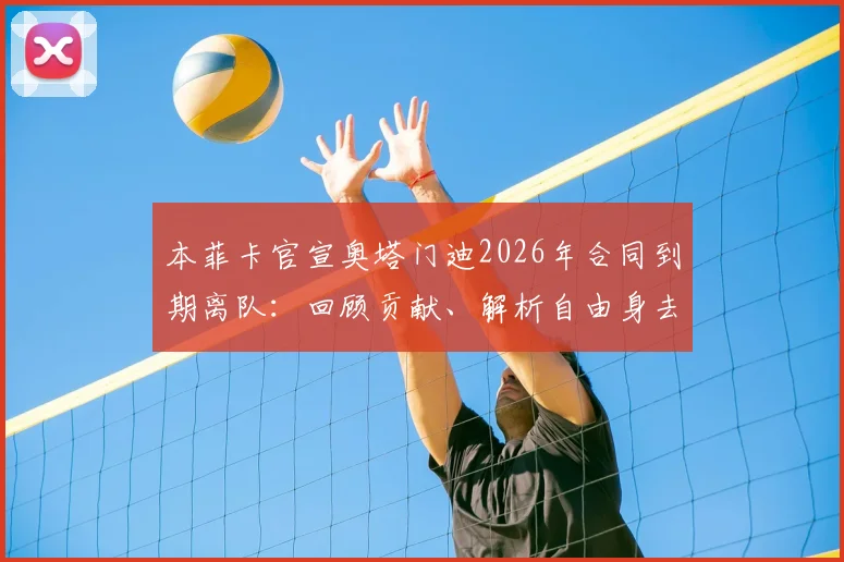 本菲卡官宣奥塔门迪2026年合同到期离队:回顾贡献、解析自由身去向及未来祝福