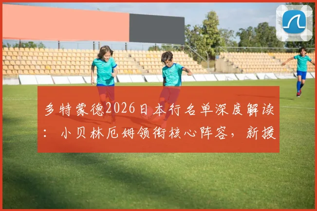 多特蒙德2026日本行名单深度解读：小贝林厄姆领衔核心阵容，新援吉拉西与日本小将山本天翔入选引关注