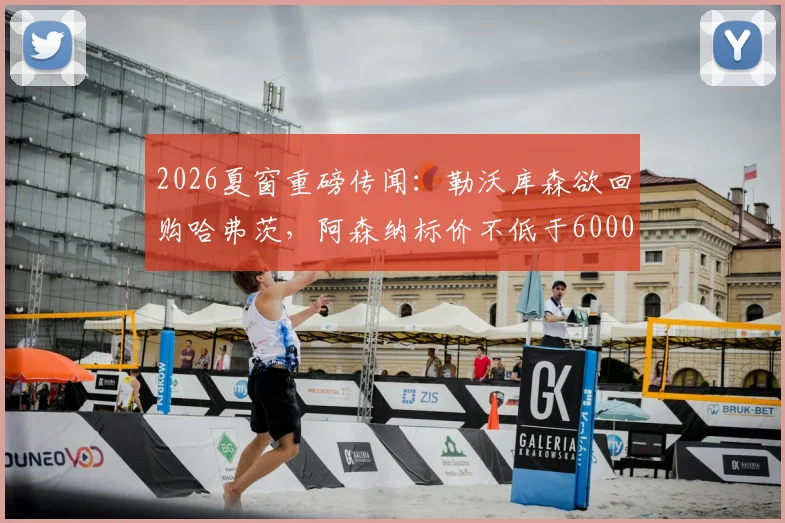 2026夏窗重磅传闻:勒沃库森欲回购哈弗茨,阿森纳标价不低于6000万欧元,这笔潜在交易你看好吗?
