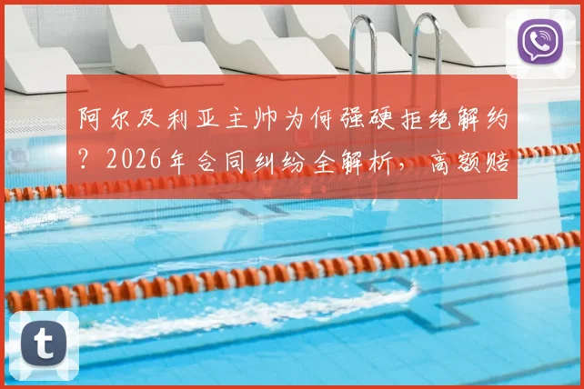 阿尔及利亚主帅为何强硬拒绝解约？2026年合同纠纷全解析，高额赔偿金成焦点，盘点足坛类似主帅赔偿案例