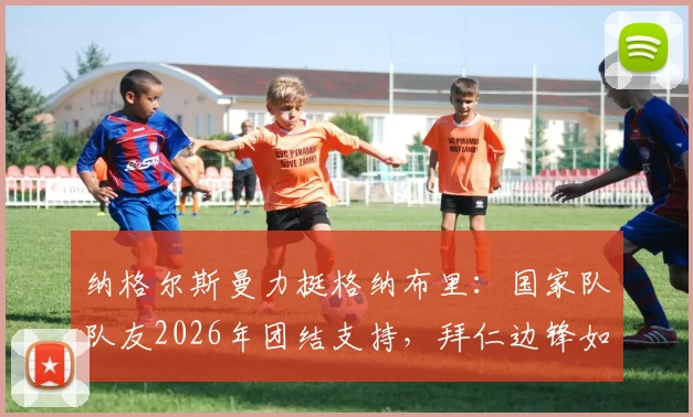纳格尔斯曼力挺格纳布里:国家队队友2026年团结支持,拜仁边锋如何走出伤病低谷