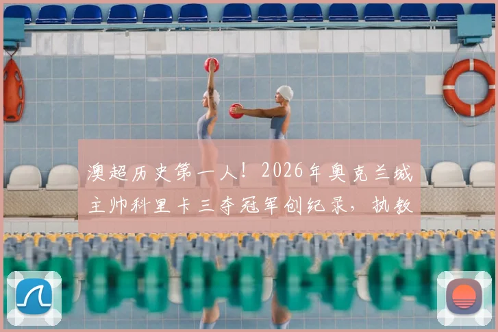 澳超历史第一人！2026年奥克兰城主帅科里卡三夺冠军创纪录，执教生涯与战术打法深度回顾