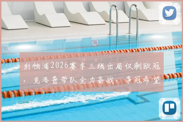 利物浦2026赛季三线出局仅剩欧冠，克洛普带队全力备战，争冠希望深度分析