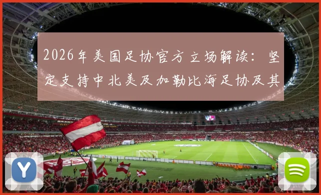 2026年美国足协官方立场解读:坚定支持中北美及加勒比海足协及其成员国,未来合作方向分析