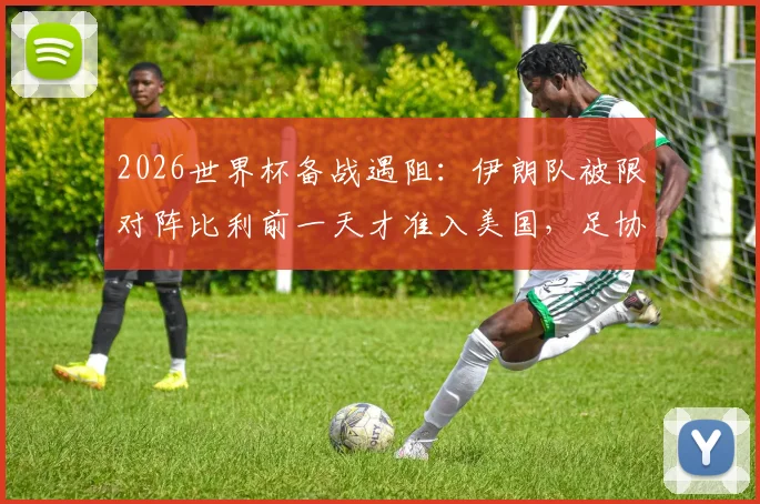 2026世界杯备战遇阻:伊朗队被限对阵比利前一天才准入美国,足协已正式上诉国际足联