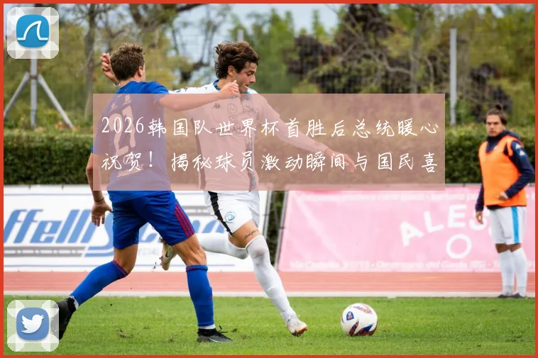 2026韩国队世界杯首胜后总统暖心祝贺!揭秘球员激动瞬间与国民喜悦背后的故事