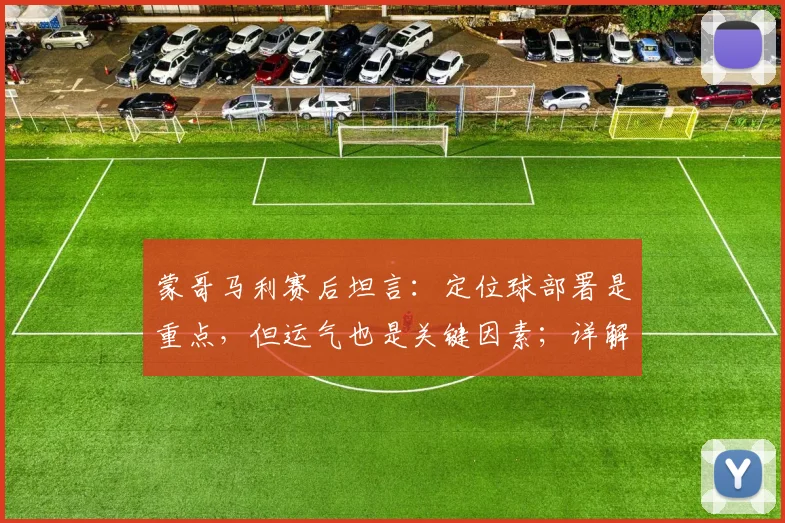 蒙哥马利赛后坦言：定位球部署是重点，但运气也是关键因素；详解战术调整与比赛复盘