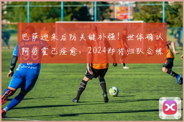 巴萨迎来后防关键补强!世体确认阿劳霍已痊愈,2024即将归队合练,他能否重夺主力一席之地?
