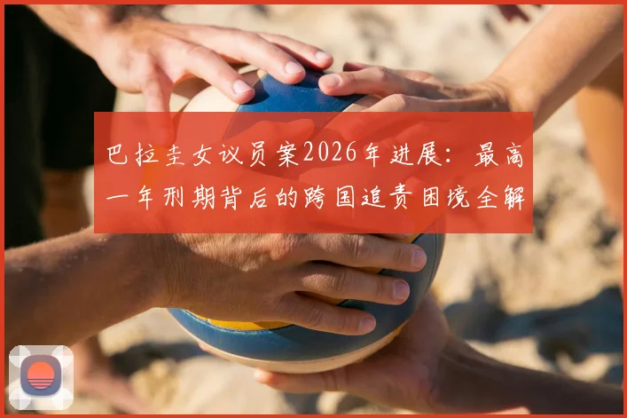 巴拉圭女议员案2026年进展:最高一年刑期背后的跨国追责困境全解析