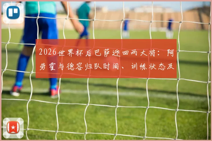 2026世界杯后巴萨迎回两大将:阿劳霍与德容归队时间、训练状态及季前角色分析