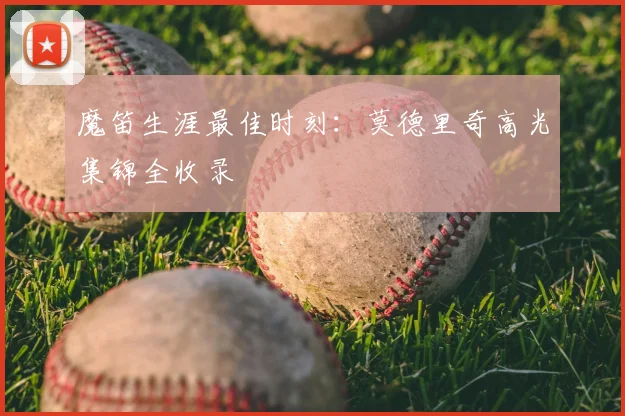 魔笛生涯最佳时刻:莫德里奇高光集锦全收录