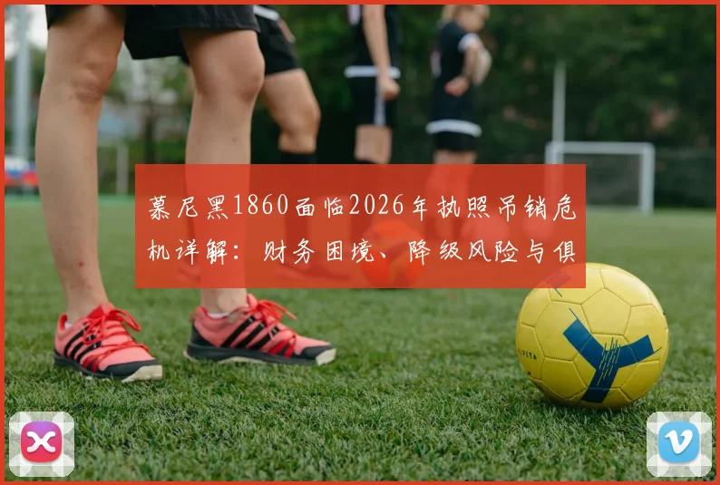 慕尼黑1860面临2026年执照吊销危机详解:财务困境、降级风险与俱乐部生存现状解析