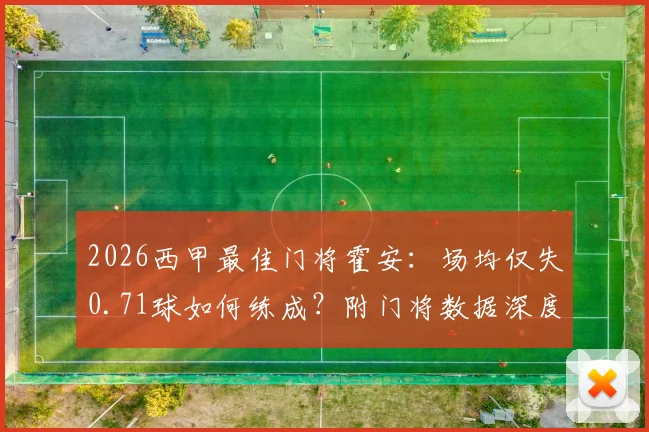 2026西甲最佳门将霍安：场均仅失0.71球如何练成？附门将数据深度对比与奖项评选解析