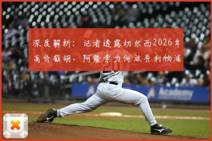 深度解析：记者透露切尔西2026年高价截胡，阿隆索为何放弃利物浦与曼城等待？