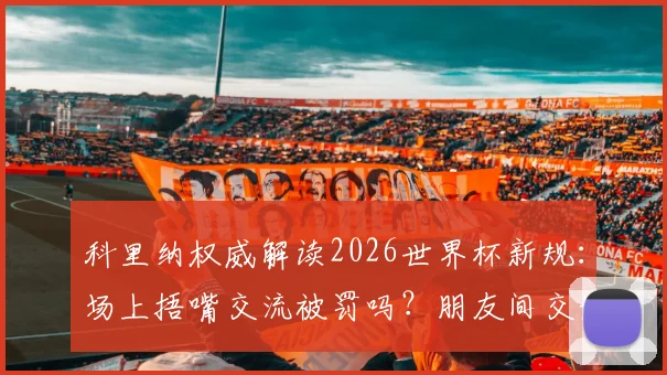 科里纳权威解读2026世界杯新规：场上捂嘴交流被罚吗？朋友间交谈与恶意争吵的判罚区别详解