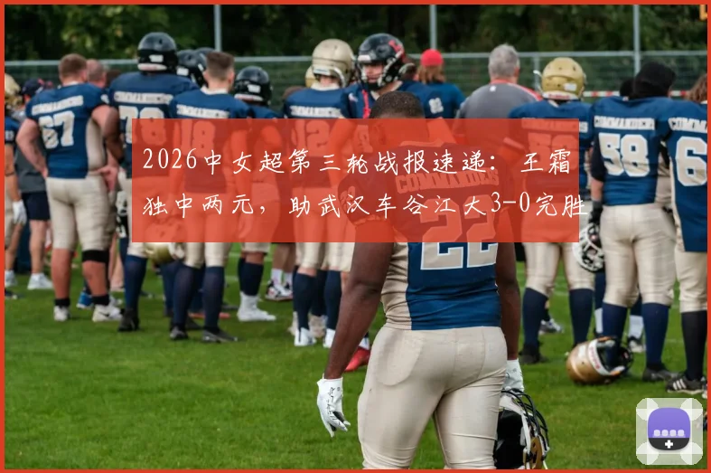 2026中女超第三轮战报速递：王霜独中两元，助武汉车谷江大3-0完胜浙江杭州银行，积分榜形势解析