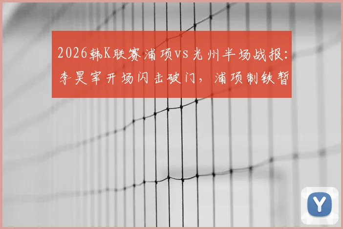 2026韩K联赛浦项vs光州半场战报：李昊宰开场闪击破门，浦项制铁暂1-0领先光州FC，附进球瞬间回看