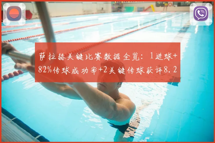 萨拉赫关键比赛数据全览：1进球+82%传球成功率+2关键传球获评8.2分，究竟意味着什么？