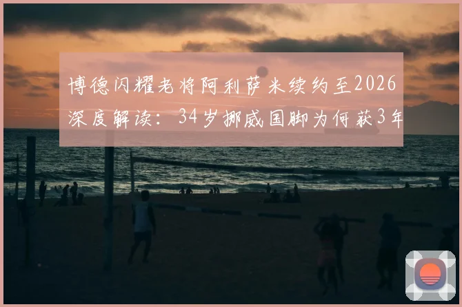 博德闪耀老将阿利萨米续约至2026深度解读：34岁挪威国脚为何获3年新约，对球队后防与挪超格局有何影响
