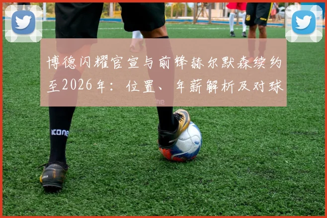 博德闪耀官宣与前锋赫尔默森续约至2026年：位置、年薪解析及对球队锋线未来意味着什么