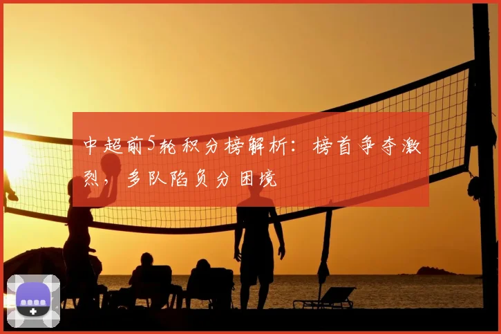 中超前5轮积分榜解析:榜首争夺激烈,多队陷负分困境