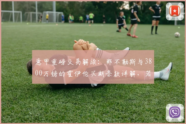 意甲重磅交易解读:那不勒斯与3800万镑的霍伊伦买断条款详解,若锁定欧冠将强制触发