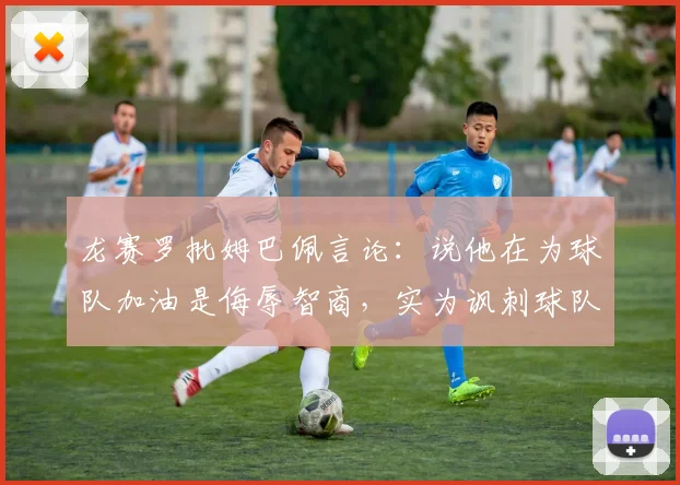 龙赛罗批姆巴佩言论:说他在为球队加油是侮辱智商,实为讽刺球队引热议