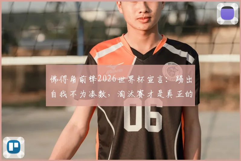 佛得角前锋2026世界杯宣言:踢出自我不为凑数,淘汰赛才是真正的战场