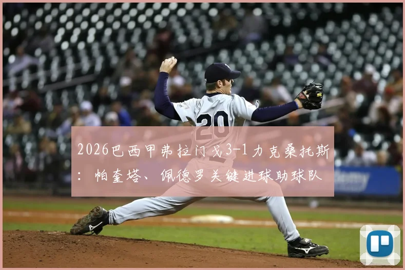 2026巴西甲弗拉门戈3-1力克桑托斯：帕奎塔、佩德罗关键进球助球队取胜，最新积分榜形势分析