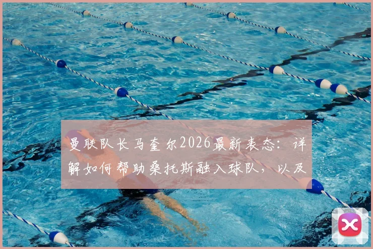 曼联队长马奎尔2026最新表态:详解如何帮助桑托斯融入球队,以及他在新赛季的关键角色定位