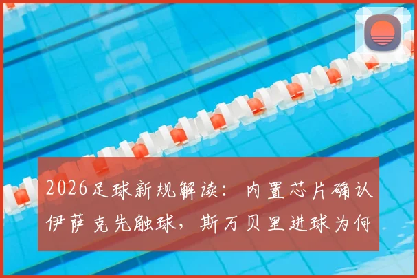 2026足球新规解读:内置芯片确认伊萨克先触球,斯万贝里进球为何有效?附争议视频与技术原理分析